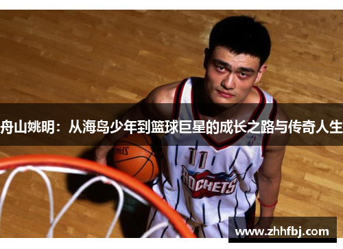 舟山姚明：从海岛少年到篮球巨星的成长之路与传奇人生