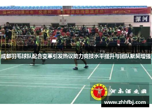 成都羽毛球队配合变革引发热议助力竞技水平提升与团队默契增强
