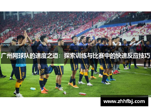 广州网球队的速度之道：探索训练与比赛中的快速反应技巧