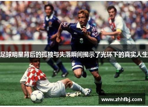 足球明星背后的孤独与失落瞬间揭示了光环下的真实人生