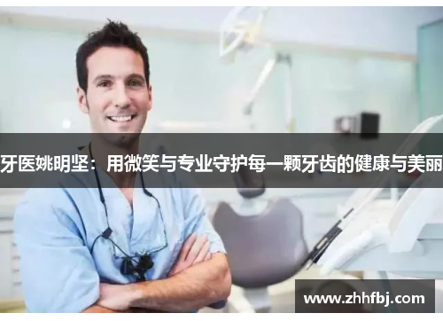 牙医姚明坚：用微笑与专业守护每一颗牙齿的健康与美丽