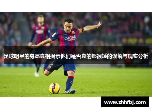 足球明星的身高真相揭示他们是否真的都很矮的误解与现实分析