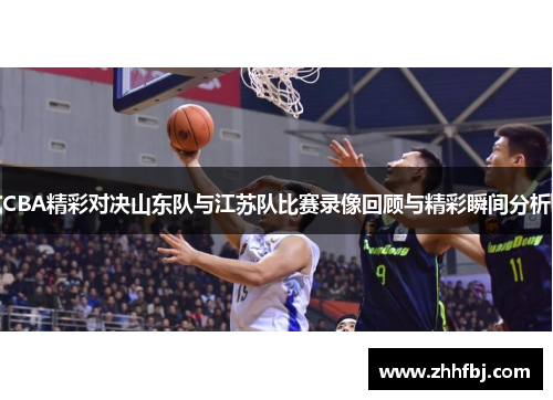 CBA精彩对决山东队与江苏队比赛录像回顾与精彩瞬间分析