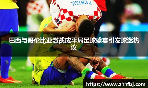 巴西与哥伦比亚激战成平局足球盛宴引发球迷热议
